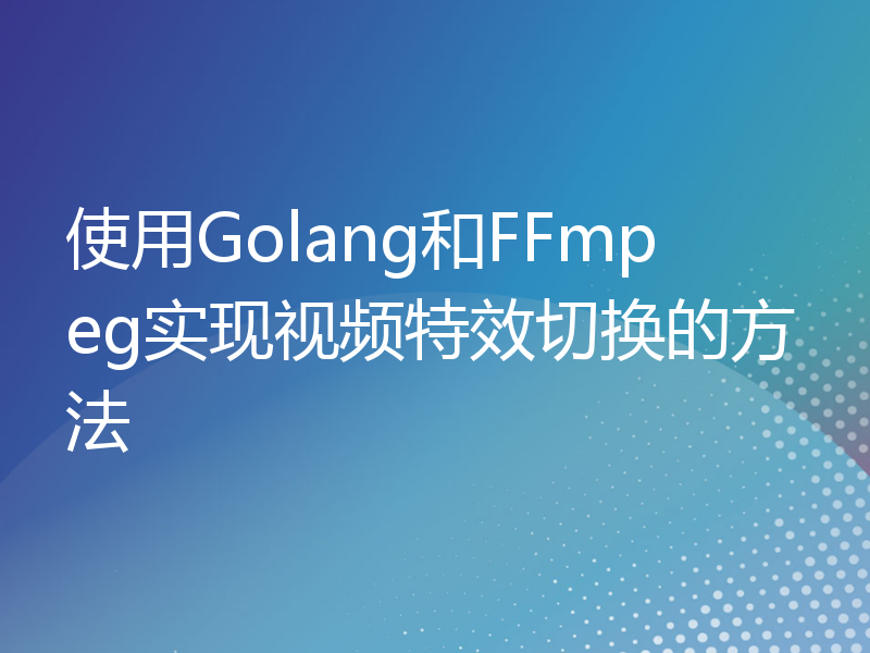 使用Golang和FFmpeg实现视频特效切换的方法