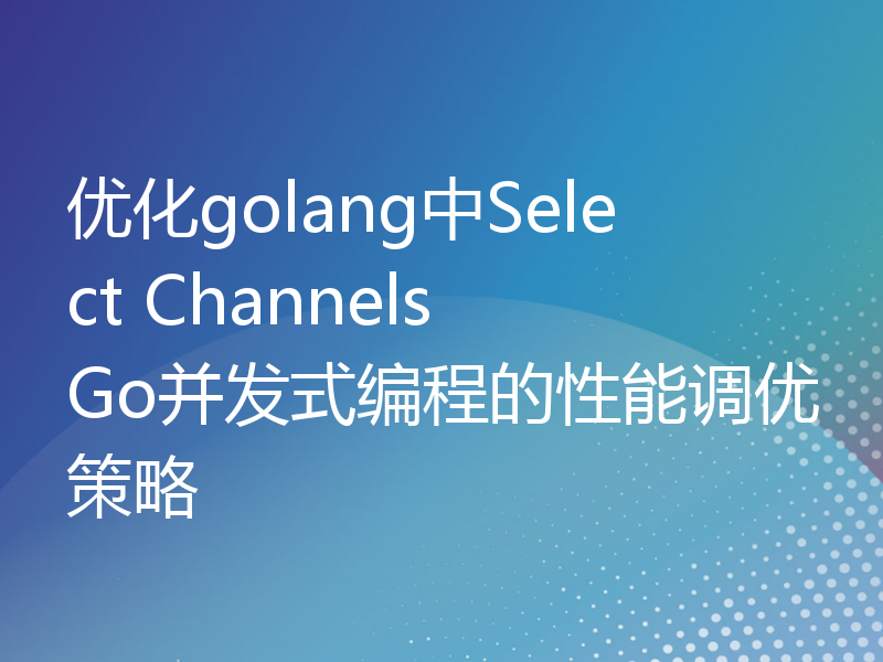 优化golang中Select Channels Go并发式编程的性能调优策略