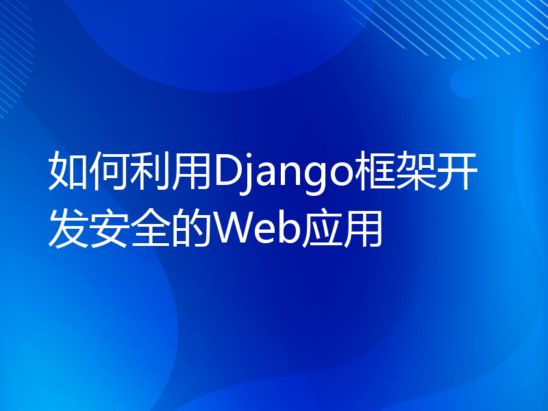 如何利用Django框架开发安全的Web应用