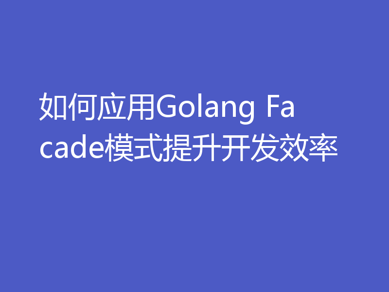 如何应用Golang Facade模式提升开发效率