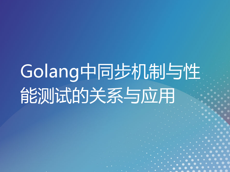 Golang中同步机制与性能测试的关系与应用