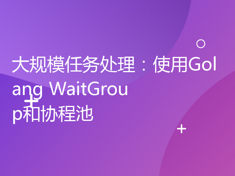 大规模任务处理：使用Golang WaitGroup和协程池