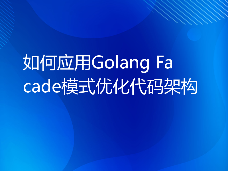 如何应用Golang Facade模式优化代码架构