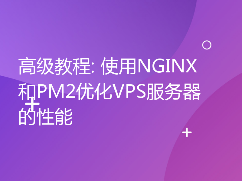 高级教程: 使用NGINX和PM2优化VPS服务器的性能