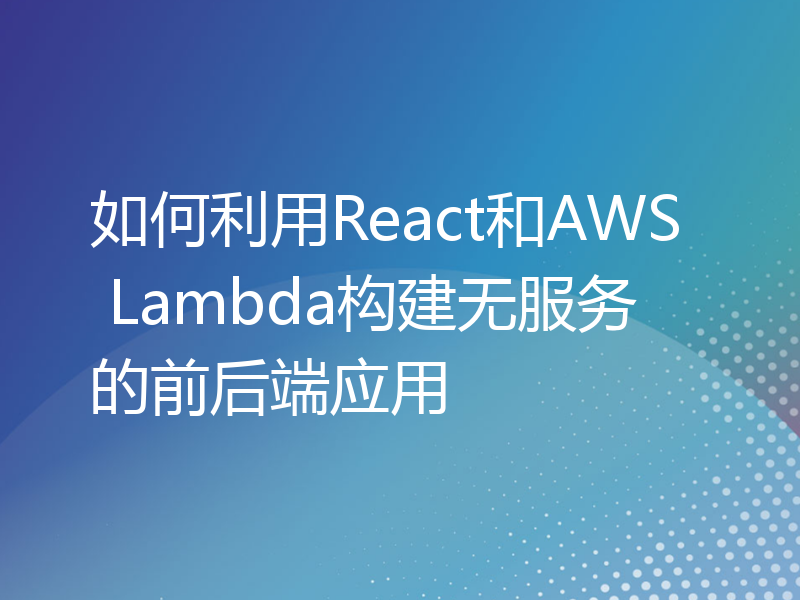 如何利用React和AWS Lambda构建无服务的前后端应用