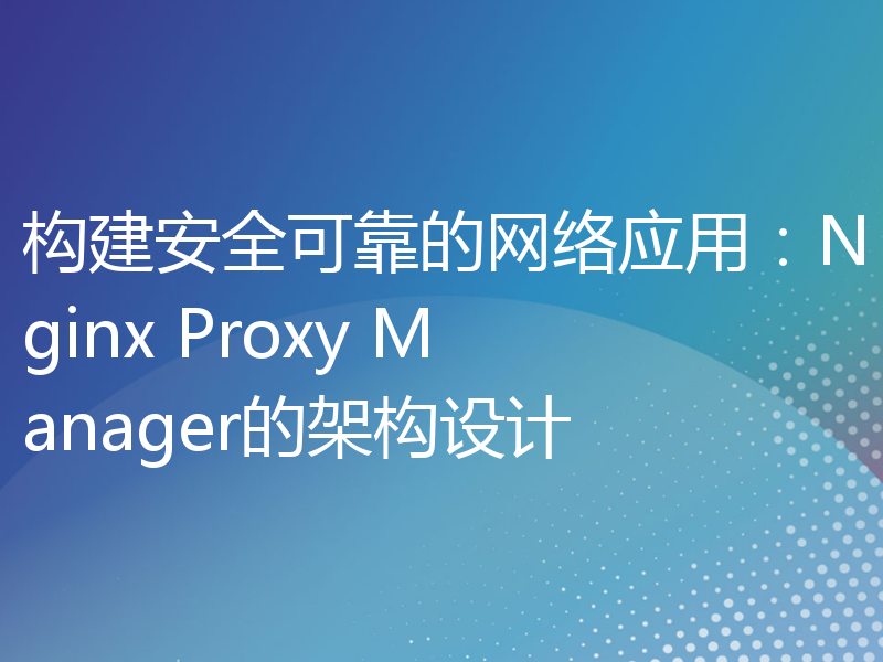 构建安全可靠的网络应用：Nginx Proxy Manager的架构设计