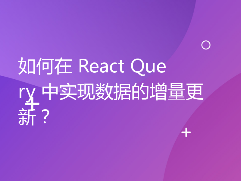 如何在 React Query 中实现数据的增量更新？