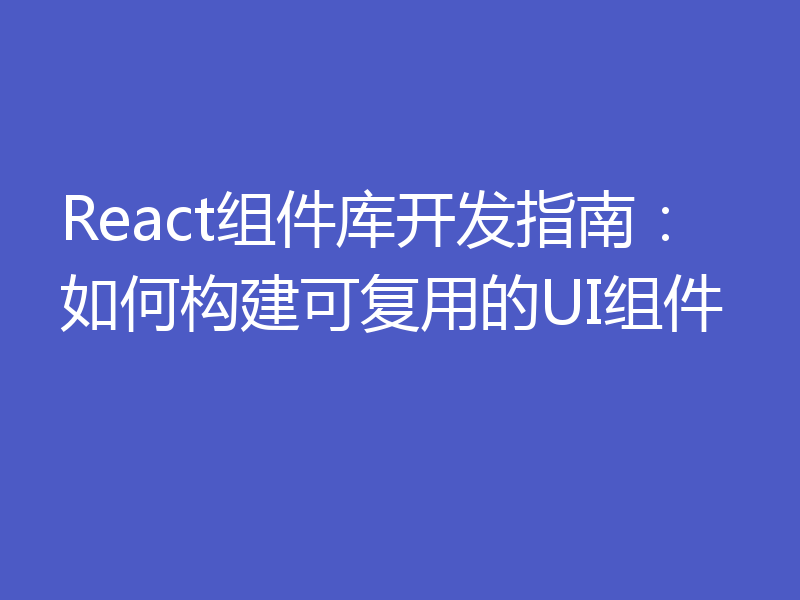 React组件库开发指南：如何构建可复用的UI组件