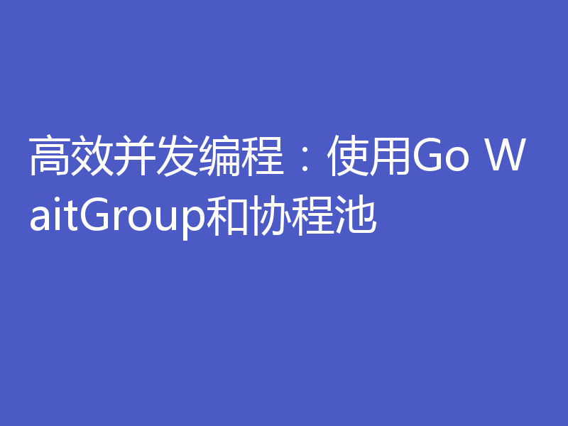 高效并发编程：使用Go WaitGroup和协程池