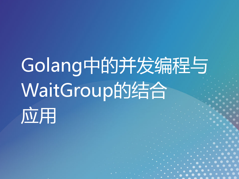 Golang中的并发编程与WaitGroup的结合应用