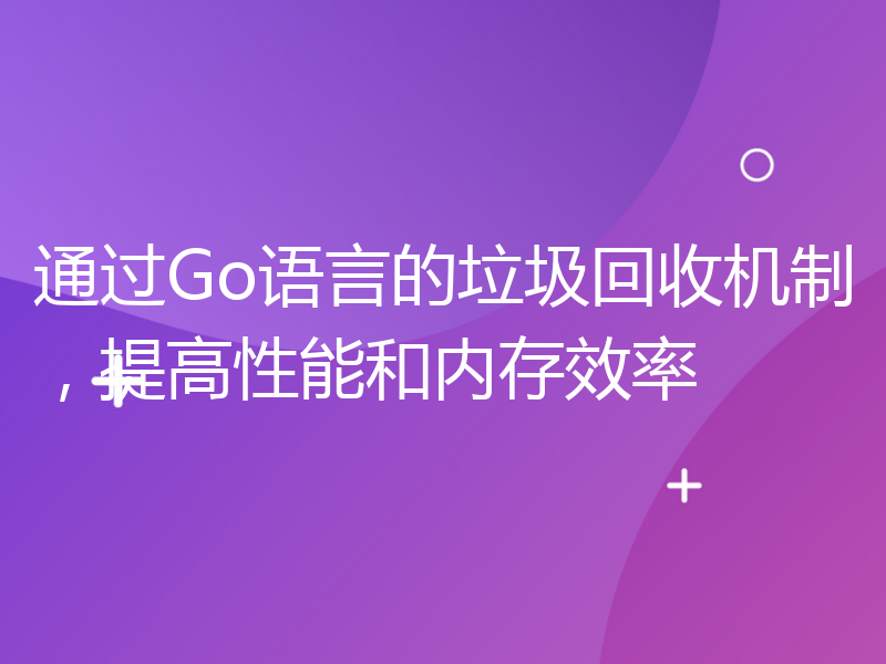 通过Go语言的垃圾回收机制，提高性能和内存效率