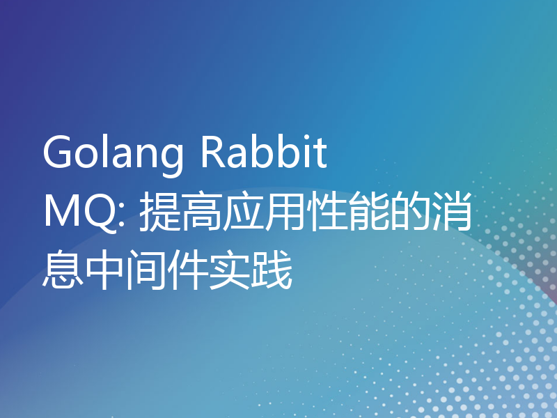 Golang RabbitMQ: 提高应用性能的消息中间件实践