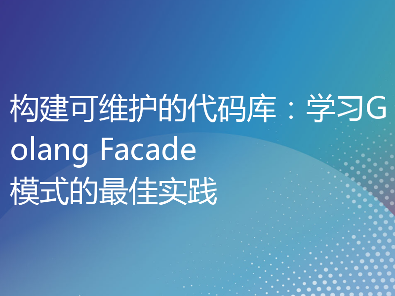 构建可维护的代码库：学习Golang Facade模式的最佳实践