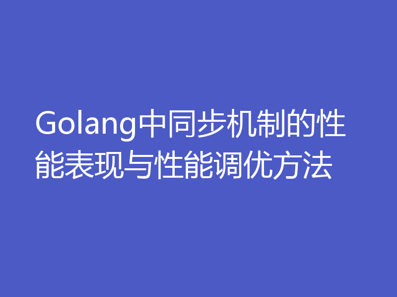 Golang中同步机制的性能表现与性能调优方法