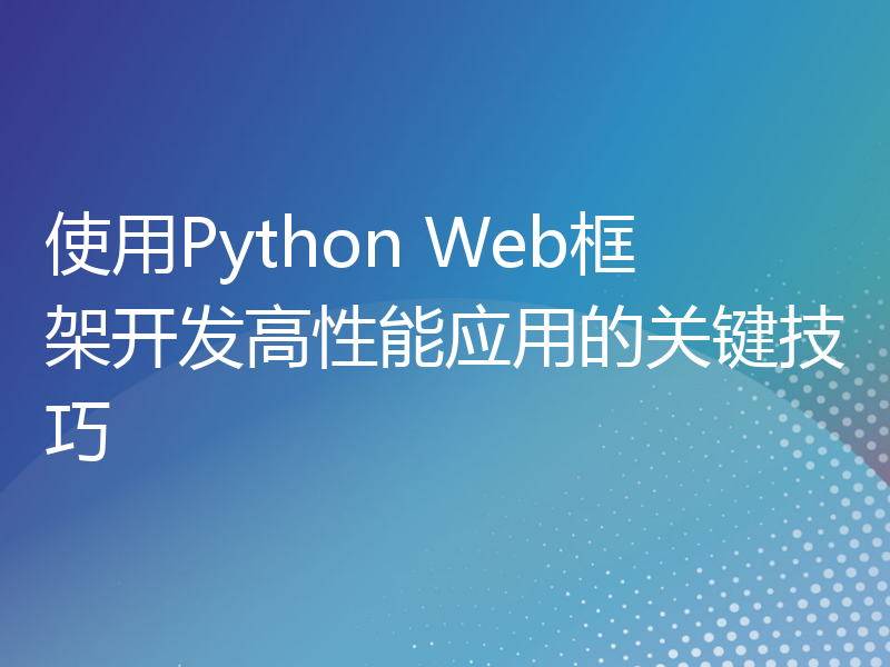 使用Python Web框架开发高性能应用的关键技巧