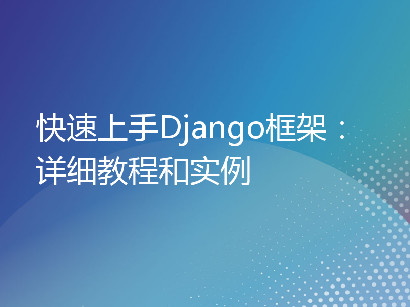 快速上手Django框架：详细教程和实例