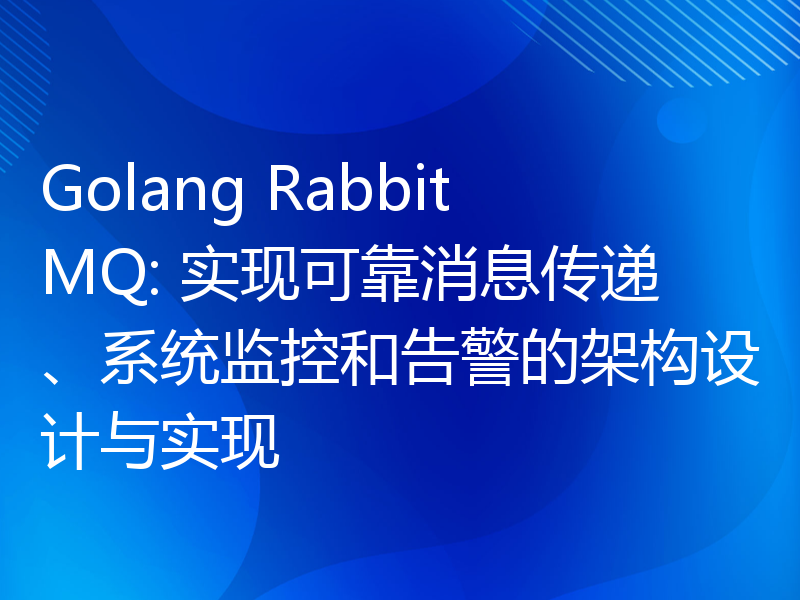 Golang RabbitMQ: 实现可靠消息传递、系统监控和告警的架构设计与实现