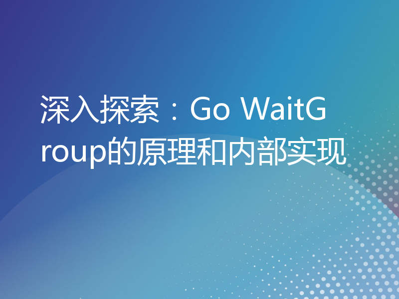 深入探索：Go WaitGroup的原理和内部实现