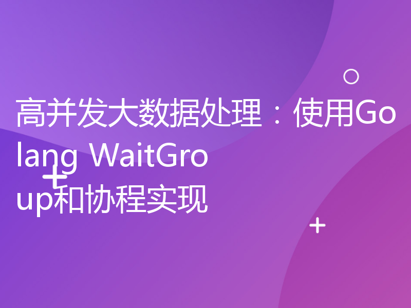 高并发大数据处理：使用Golang WaitGroup和协程实现