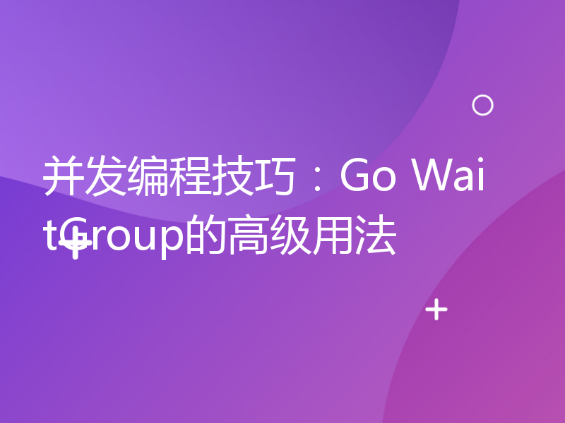 并发编程技巧：Go WaitGroup的高级用法