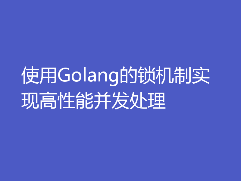 使用Golang的锁机制实现高性能并发处理