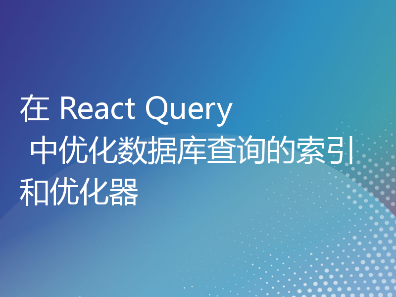 在 React Query 中优化数据库查询的索引和优化器