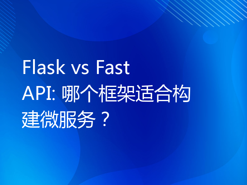 Flask vs FastAPI: 哪个框架适合构建微服务？