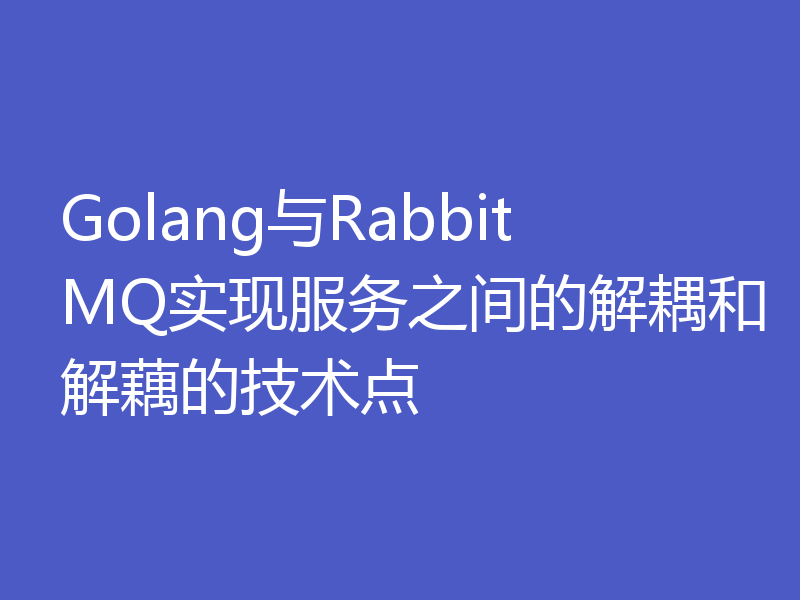 Golang与RabbitMQ实现服务之间的解耦和解藕的技术点