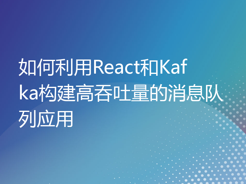 如何利用React和Kafka构建高吞吐量的消息队列应用