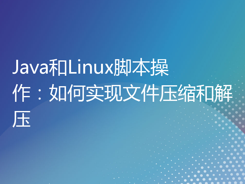 Java和Linux脚本操作：如何实现文件压缩和解压