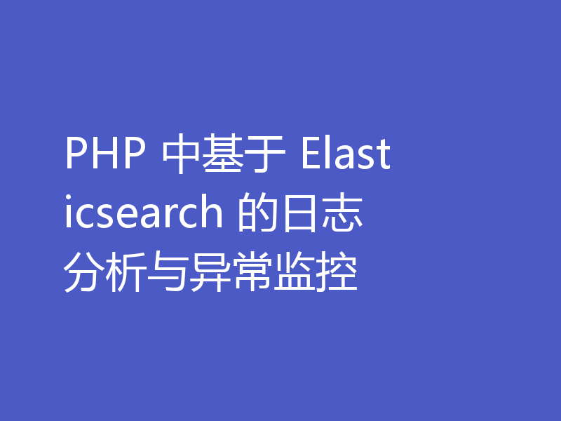 PHP 中基于 Elasticsearch 的日志分析与异常监控