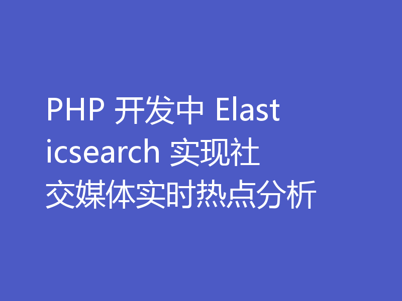 PHP 开发中 Elasticsearch 实现社交媒体实时热点分析