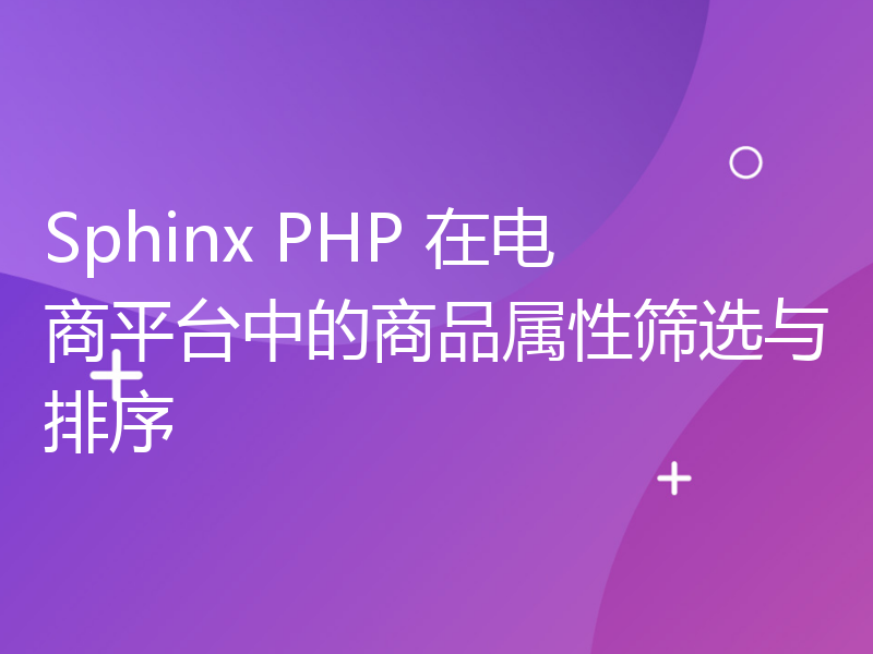 Sphinx PHP 在电商平台中的商品属性筛选与排序