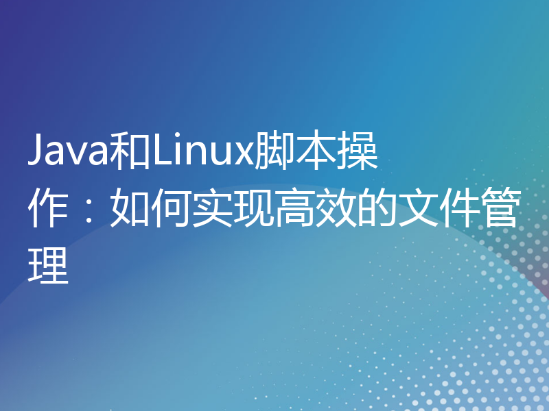 Java和Linux脚本操作：如何实现高效的文件管理