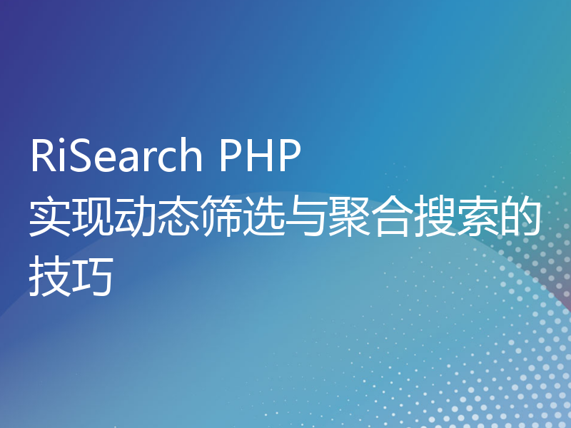 RiSearch PHP 实现动态筛选与聚合搜索的技巧