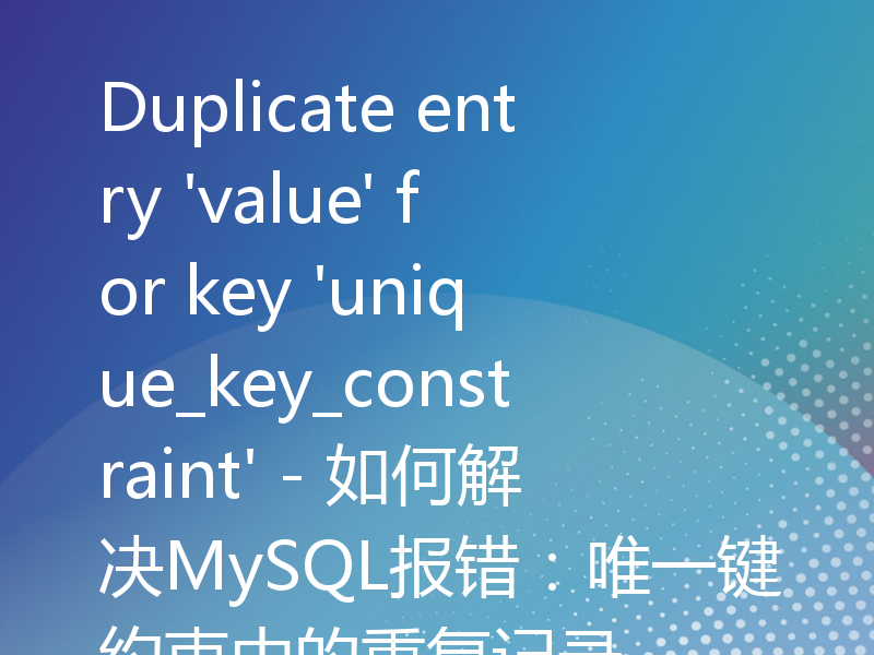 Duplicate entry 'value' for key 'unique_key_constraint' - 如何解决MySQL报错：唯一键约束中的重复记录