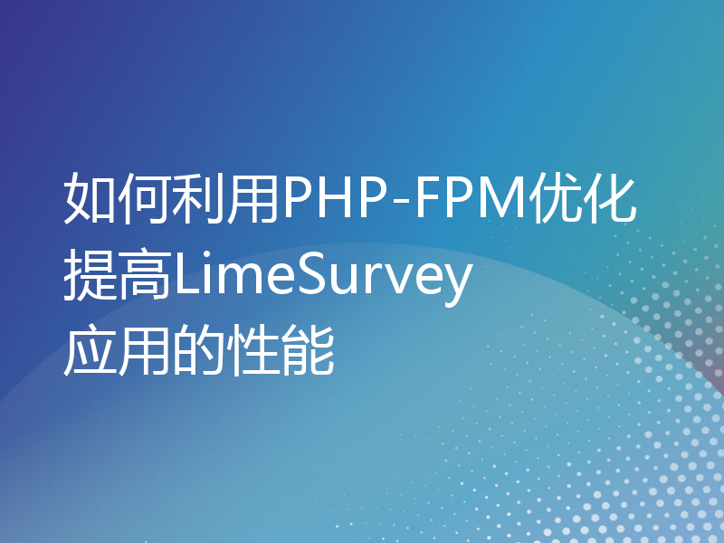 如何利用PHP-FPM优化提高LimeSurvey应用的性能