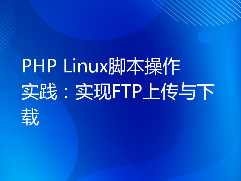 PHP Linux脚本操作实践：实现FTP上传与下载