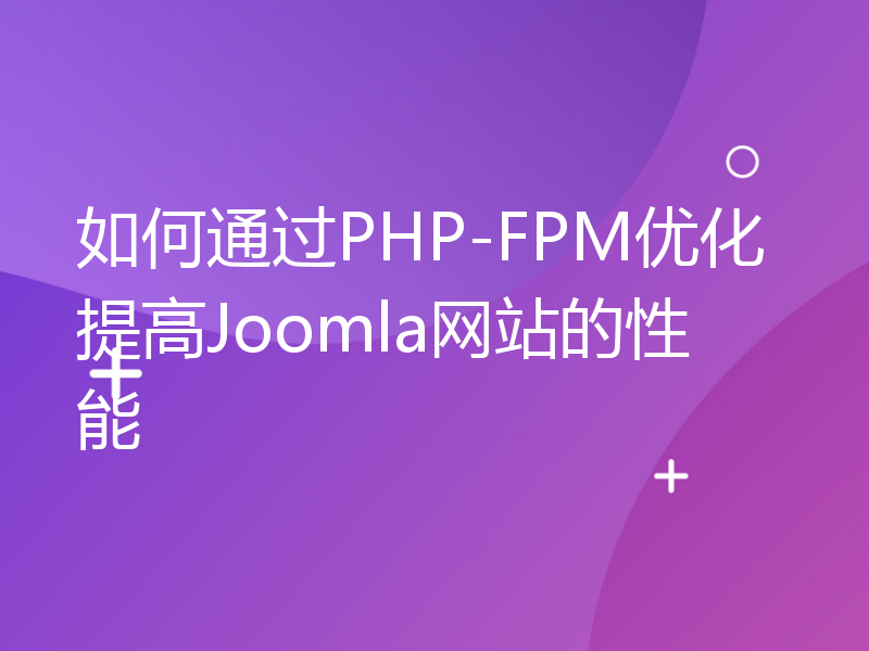 如何通过PHP-FPM优化提高Joomla网站的性能