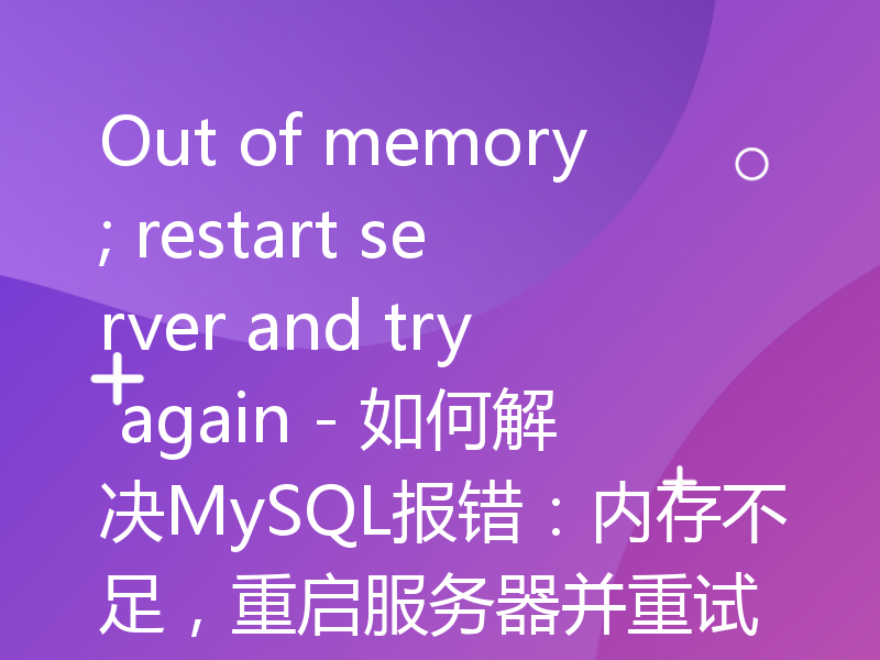 Out of memory; restart server and try again - 如何解决MySQL报错：内存不足，重启服务器并重试