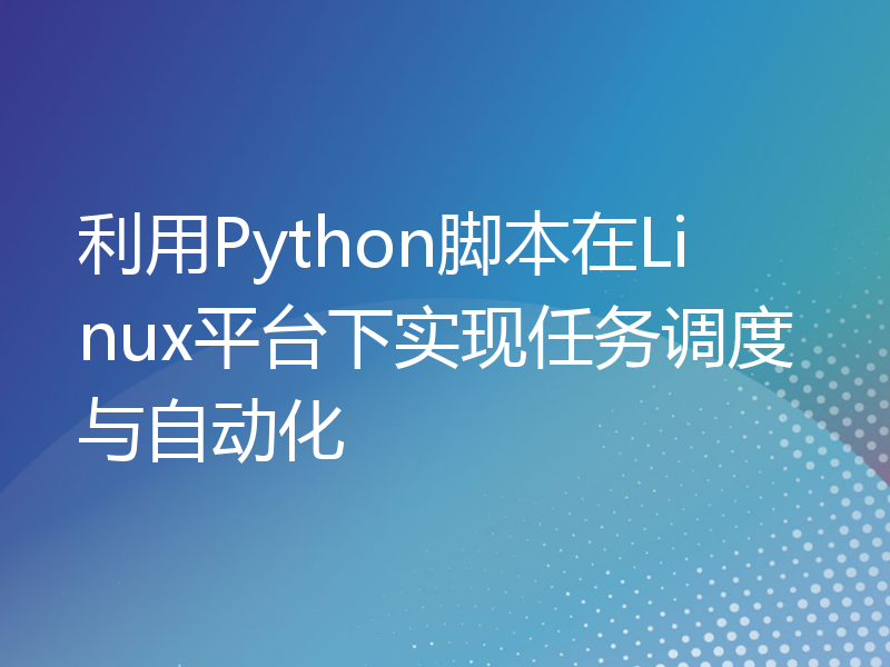 利用Python脚本在Linux平台下实现任务调度与自动化