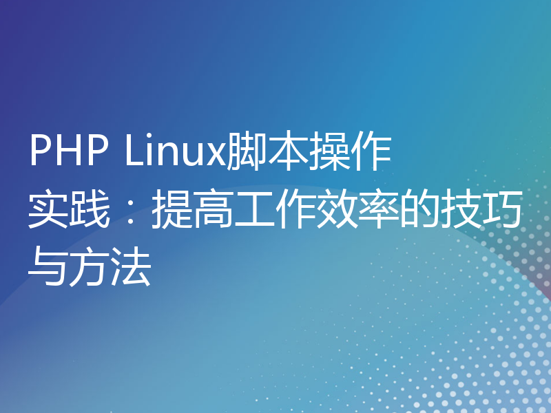 PHP Linux脚本操作实践：提高工作效率的技巧与方法