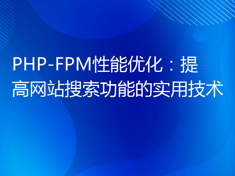 PHP-FPM性能优化：提高网站搜索功能的实用技术