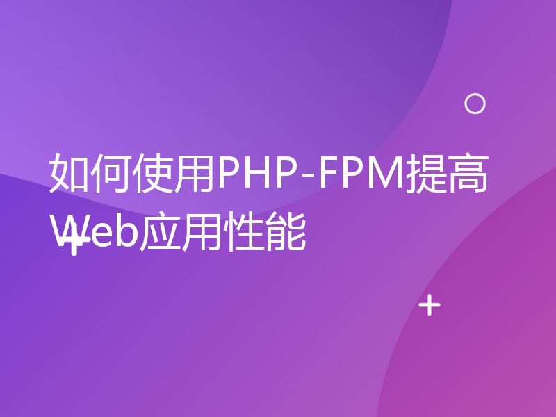 如何使用PHP-FPM提高Web应用性能