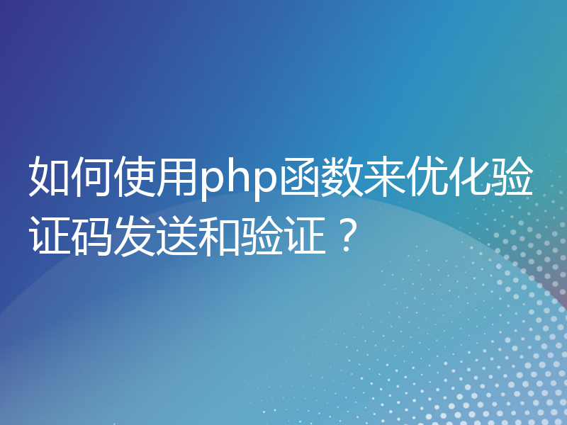 如何使用php函数来优化验证码发送和验证？