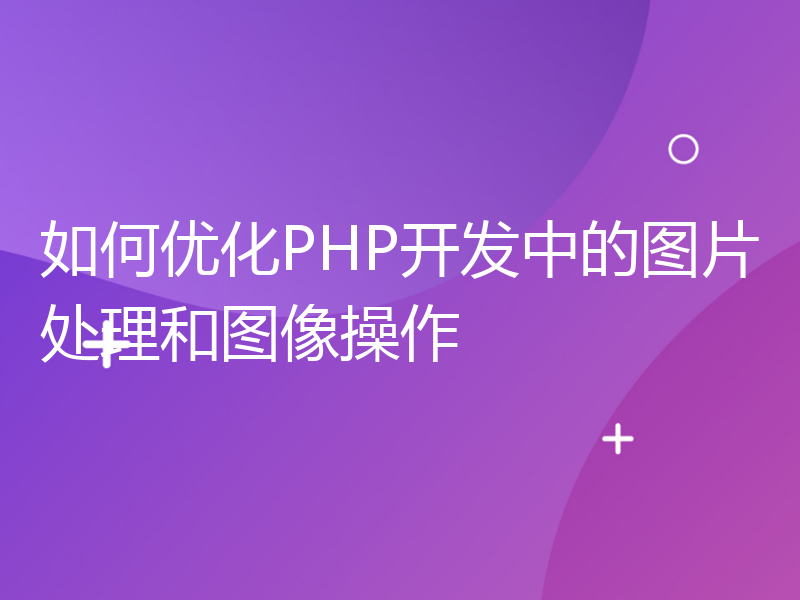 如何优化PHP开发中的图片处理和图像操作