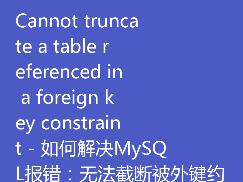 Cannot truncate a table referenced in a foreign key constraint - 如何解决MySQL报错：无法截断被外键约束引用的表