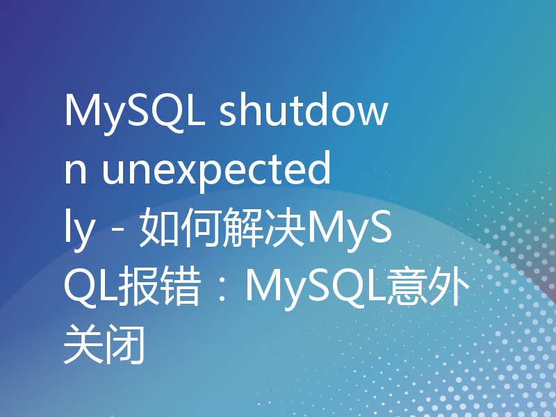 MySQL shutdown unexpectedly - 如何解决MySQL报错：MySQL意外关闭