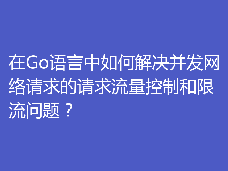 在Go语言中如何解决并发网络请求的请求流量控制和限流问题？