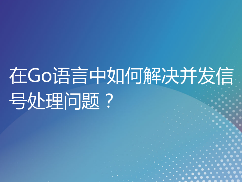 在Go语言中如何解决并发信号处理问题？